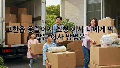 고한읍 용달이사🚚 소형 이사? 나에게 딱 맞는 이사 방법은? 🤔