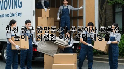 인천 중구 중앙동4가 용달이사 효율성 높이기! 저렴한 이사 꿀팁 대방출! ✨